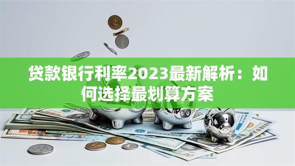 贷款银行利率2023最新解析：如何选择最划算方案