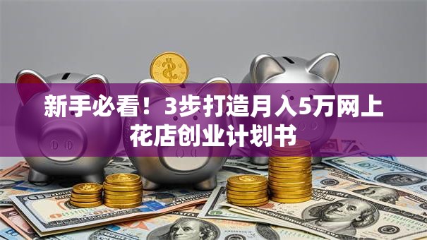 新手必看！3步打造月入5万网上花店创业计划书