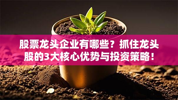 股票龙头企业有哪些？抓住龙头股的3大核心优势与投资策略！