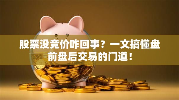 股票没竞价咋回事？一文搞懂盘前盘后交易的门道！