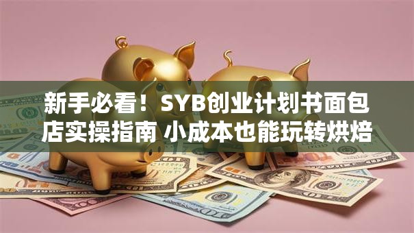 新手必看！SYB创业计划书面包店实操指南 小成本也能玩转烘焙生意