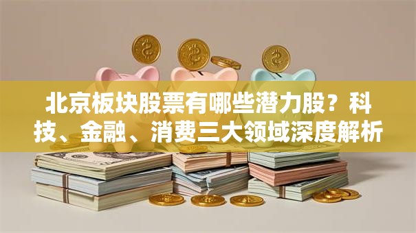 北京板块股票有哪些潜力股？科技、金融、消费三大领域深度解析！