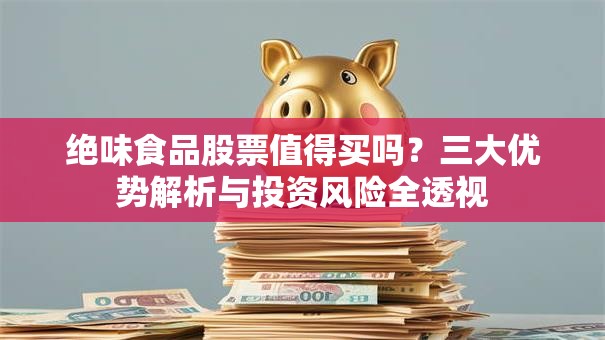绝味食品股票值得买吗？三大优势解析与投资风险全透视