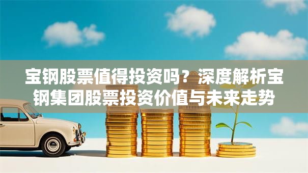 宝钢股票值得投资吗？深度解析宝钢集团股票投资价值与未来走势