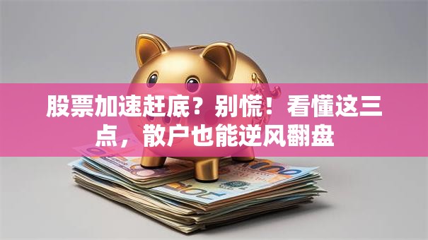 股票加速赶底？别慌！看懂这三点，散户也能逆风翻盘