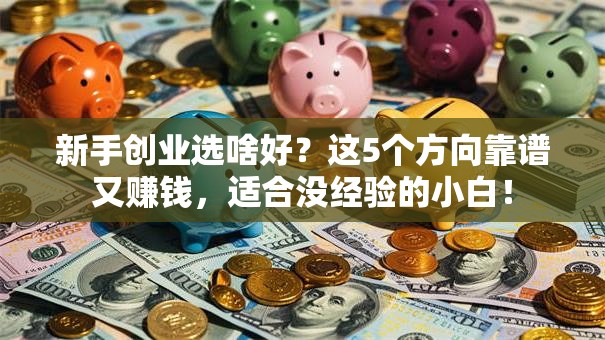 新手创业选啥好？这5个方向靠谱又赚钱，适合没经验的小白！