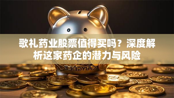 歌礼药业股票值得买吗？深度解析这家药企的潜力与风险