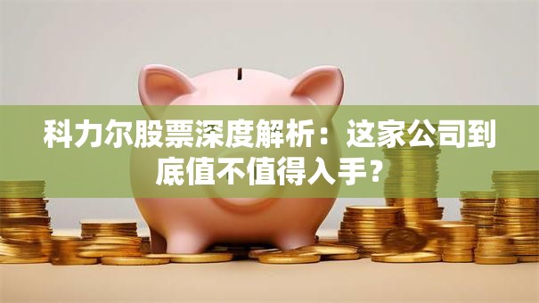 科力尔股票深度解析：这家公司到底值不值得入手？