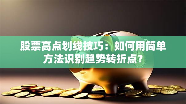 股票高点划线技巧：如何用简单方法识别趋势转折点？
