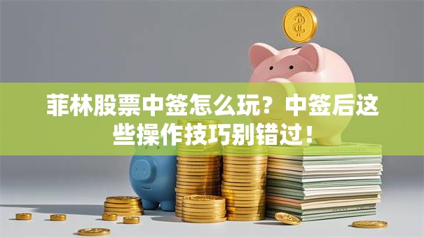 菲林股票中签怎么玩？中签后这些操作技巧别错过！