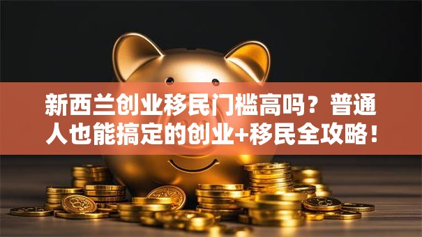 新西兰创业移民门槛高吗？普通人也能搞定的创业+移民全攻略！