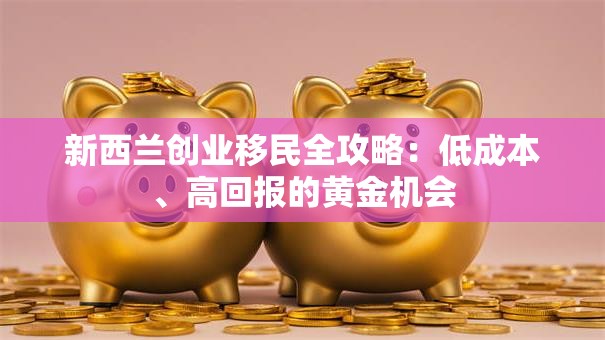 新西兰创业移民全攻略：低成本、高回报的黄金机会