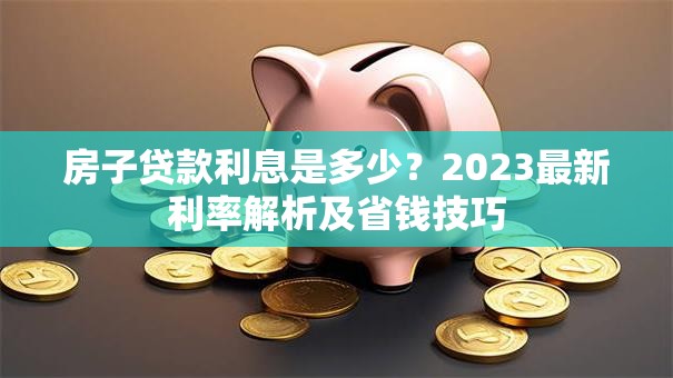 房子贷款利息是多少？2023最新利率解析及省钱技巧