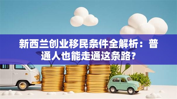 新西兰创业移民条件全解析：普通人也能走通这条路？