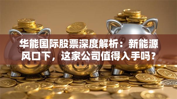 华能国际股票深度解析：新能源风口下，这家公司值得入手吗？