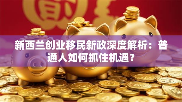新西兰创业移民新政深度解析：普通人如何抓住机遇？
