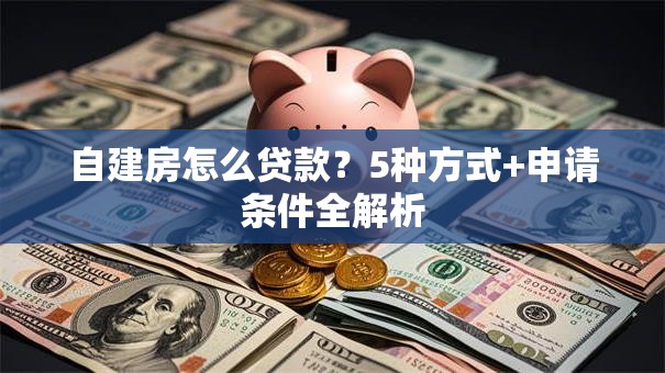 自建房怎么贷款？5种方式+申请条件全解析