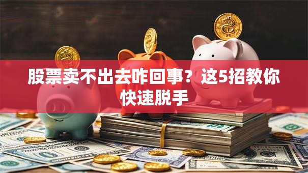 股票卖不出去咋回事？这5招教你快速脱手