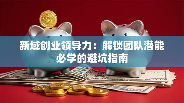 新域创业领导力：解锁团队潜能必学的避坑指南