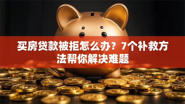 买房贷款被拒怎么办？7个补救方法帮你解决难题