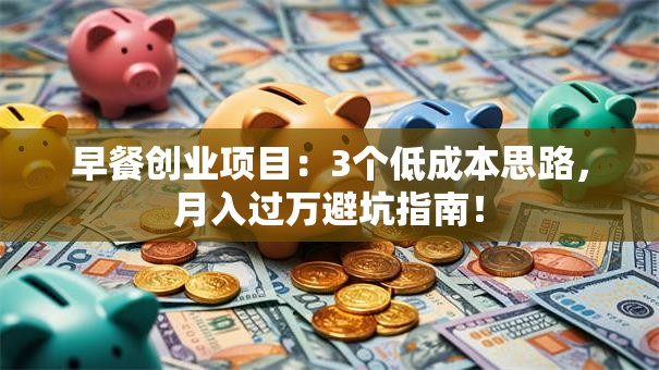 早餐创业项目：3个低成本思路，月入过万避坑指南！