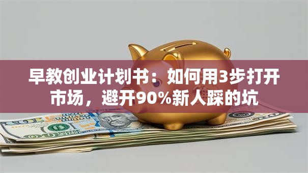早教创业计划书：如何用3步打开市场，避开90%新人踩的坑