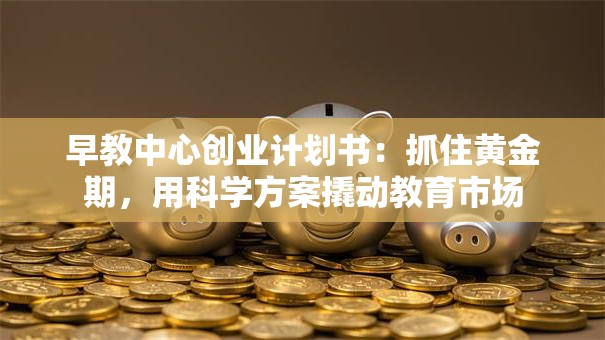 早教中心创业计划书：抓住黄金期，用科学方案撬动教育市场