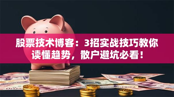股票技术博客：3招实战技巧教你读懂趋势，散户避坑必看！