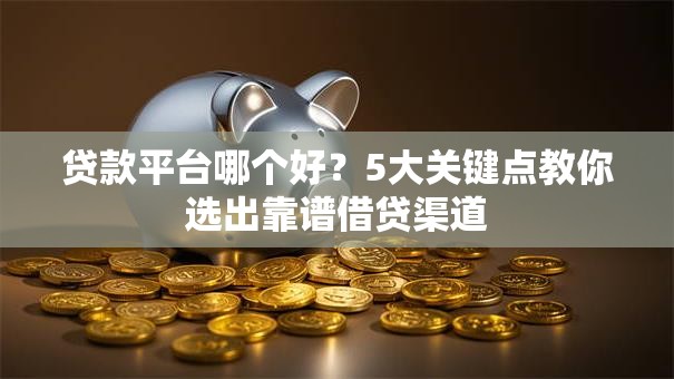 贷款平台哪个好？5大关键点教你选出靠谱借贷渠道