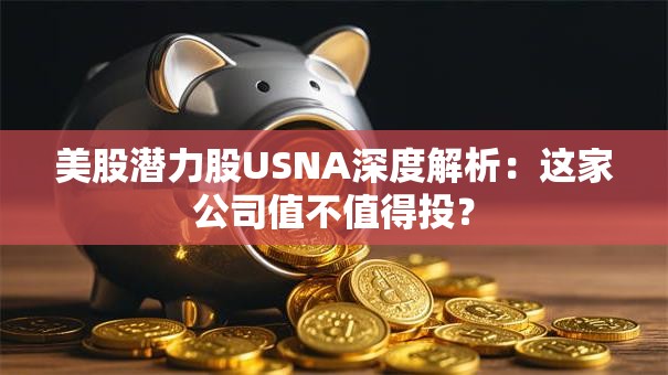 美股潜力股USNA深度解析：这家公司值不值得投？
