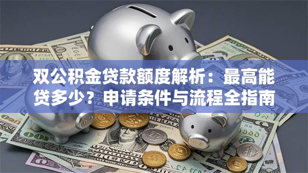 双公积金贷款额度解析：最高能贷多少？申请条件与流程全指南
