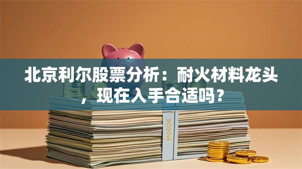 北京利尔股票分析：耐火材料龙头，现在入手合适吗？