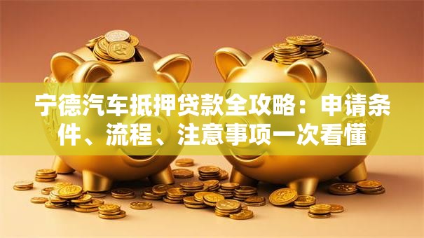 宁德汽车抵押贷款全攻略：申请条件、流程、注意事项一次看懂