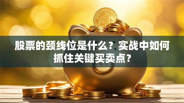 股票的颈线位是什么？实战中如何抓住关键买卖点？