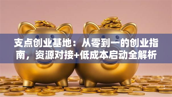 支点创业基地：从零到一的创业指南，资源对接+低成本启动全解析！
