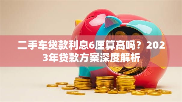 二手车贷款利息6厘算高吗？2023年贷款方案深度解析
