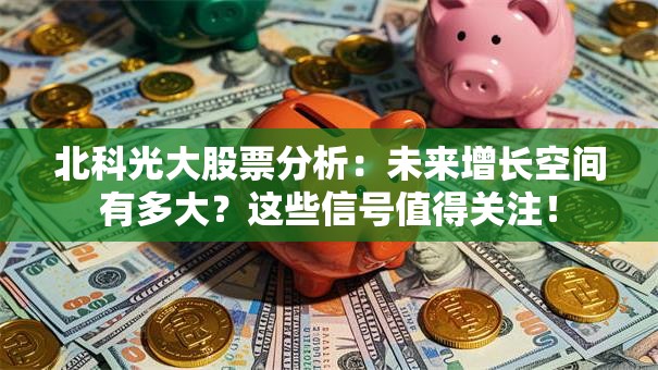 北科光大股票分析：未来增长空间有多大？这些信号值得关注！