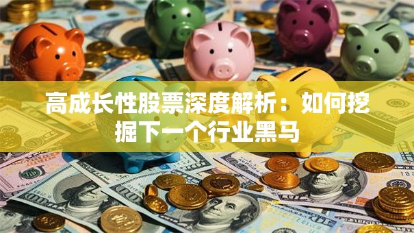 高成长性股票深度解析：如何挖掘下一个行业黑马