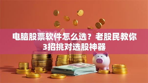 电脑股票软件怎么选？老股民教你3招挑对选股神器