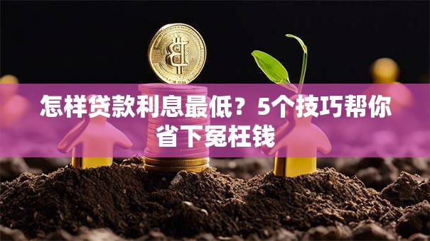 怎样贷款利息最低？5个技巧帮你省下冤枉钱
