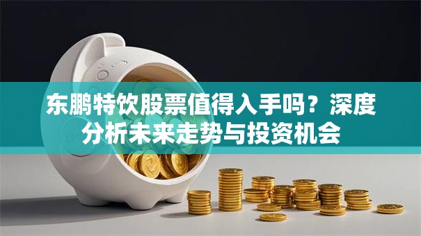 东鹏特饮股票值得入手吗？深度分析未来走势与投资机会