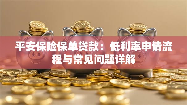 平安保险保单贷款：低利率申请流程与常见问题详解