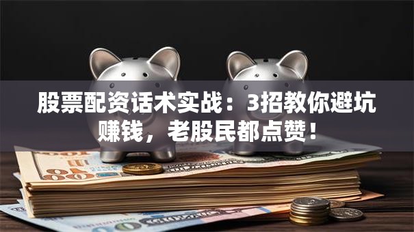 股票配资话术实战：3招教你避坑赚钱，老股民都点赞！