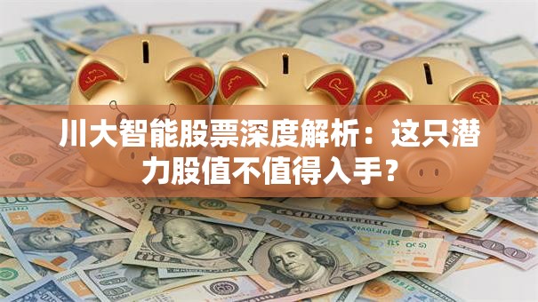 川大智能股票深度解析：这只潜力股值不值得入手？