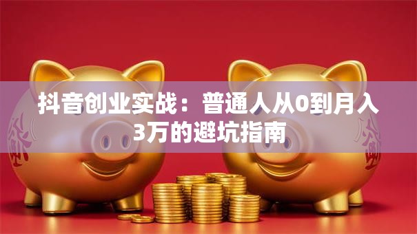抖音创业实战：普通人从0到月入3万的避坑指南