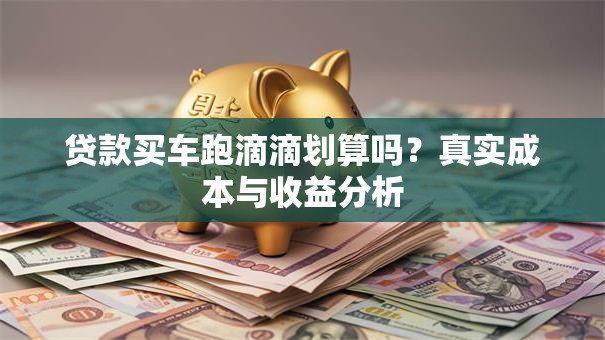 贷款买车跑滴滴划算吗？真实成本与收益分析