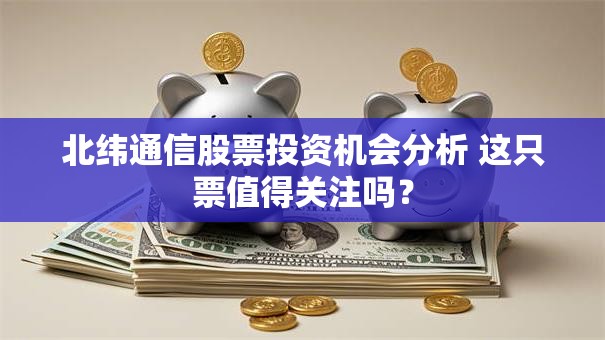北纬通信股票投资机会分析 这只票值得关注吗？