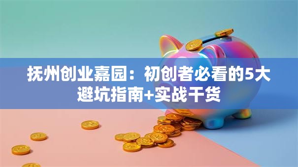 抚州创业嘉园：初创者必看的5大避坑指南+实战干货