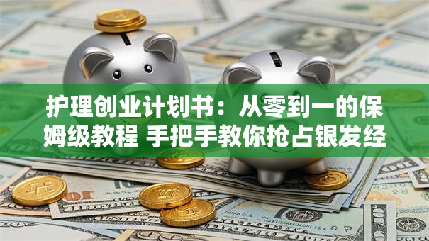 护理创业计划书：从零到一的保姆级教程 手把手教你抢占银发经济红利！