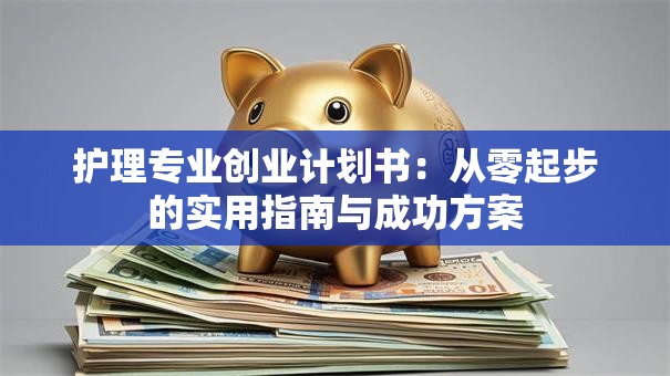 护理专业创业计划书：从零起步的实用指南与成功方案